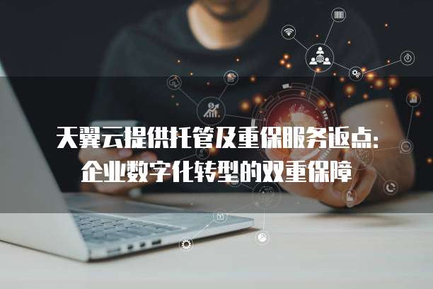 天翼云提供托管及重保服务返点：企业数字化转型的双重保障