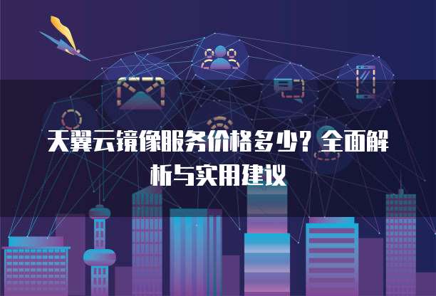 天翼云镜像服务价格多少?全面解析与实用建议