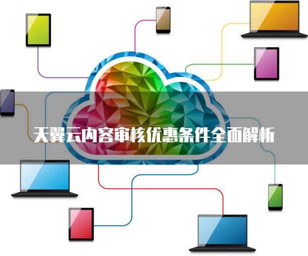 天翼云内容审核优惠条件全面解析