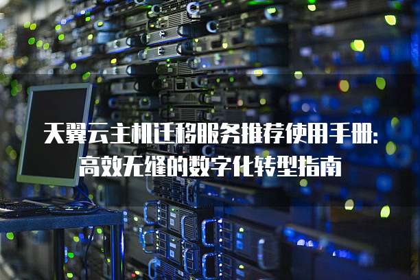 天翼云主机迁移服务推荐使用手册:高效无缝的数字化转型指南