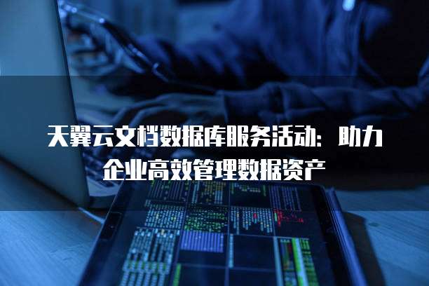 天翼云文档数据库服务活动:助力企业高效管理数据资产