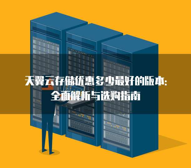 天翼云存储优惠多少最好的版本：全面解析与选购指南