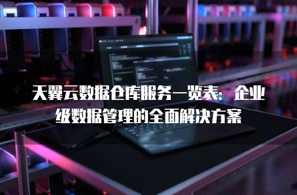天翼云数据仓库服务一览表:企业级数据管理的全面解决方案
