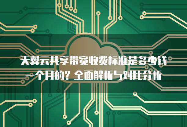 天翼云共享带宽收费标准是多少钱一个月的?全面解析与对比分析