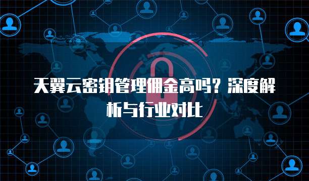 天翼云密钥管理佣金高吗？深度解析与行业对比