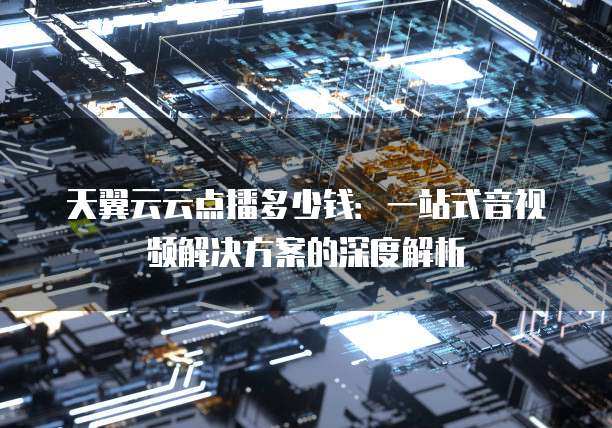 天翼云云点播多少钱:一站式音视频解决方案的深度解析