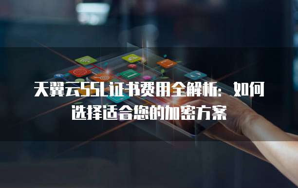天翼云SSL证书费用全解析:如何选择适合您的加密方案
