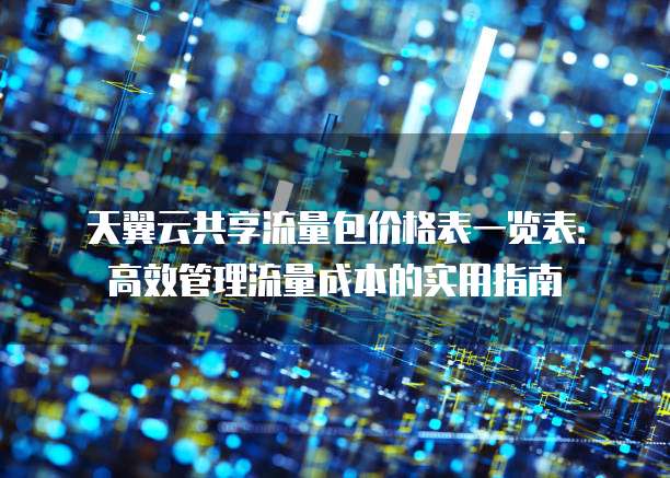 天翼云共享流量包价格表一览表:高效管理流量成本的实用指南