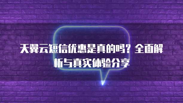 天翼云短信优惠是真的吗?全面解析与真实体验分享