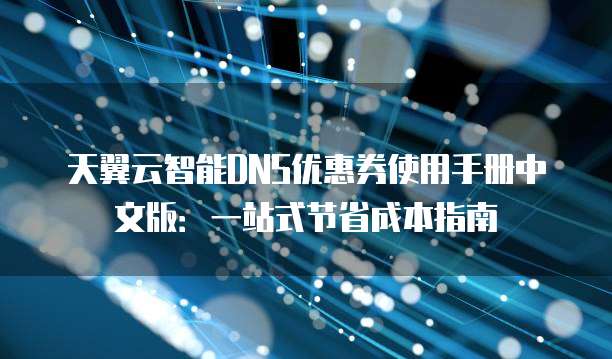 天翼云智能DNS优惠券使用手册中文版:一站式节省成本指南
