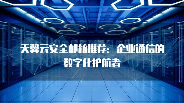 天翼云安全邮箱推荐:企业通信的数字化护航者