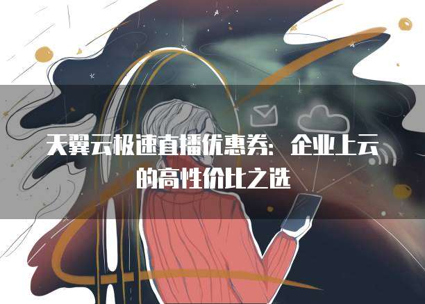 天翼云极速直播优惠券:企业上云的高性价比之选
