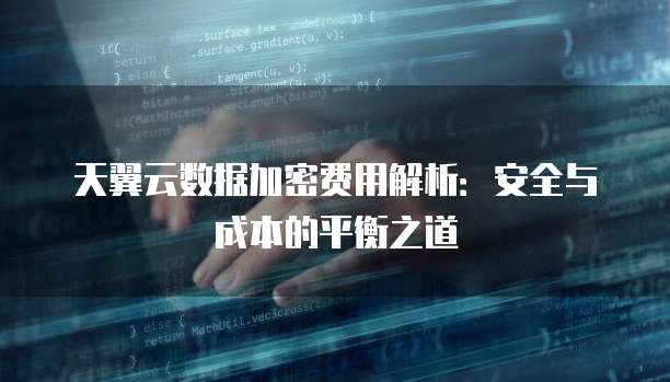 天翼云数据加密费用解析:安全与成本的平衡之道