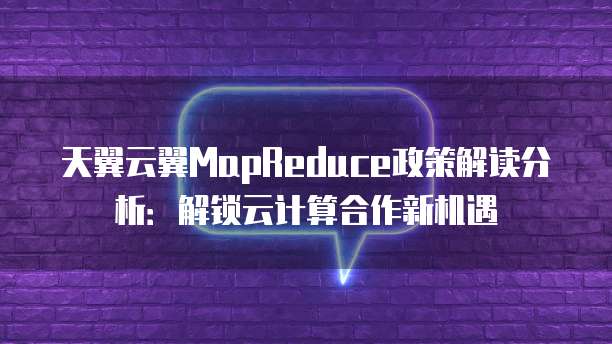天翼云翼MapReduce政策解读分析:解锁云计算合作新机遇