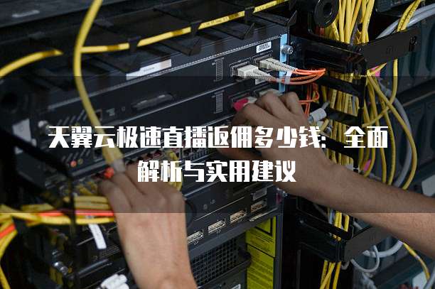 天翼云极速直播返佣多少钱:全面解析与实用建议