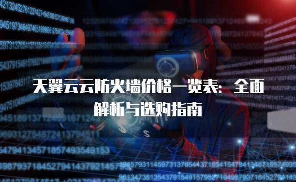 天翼云云防火墙价格一览表:全面解析与选购指南