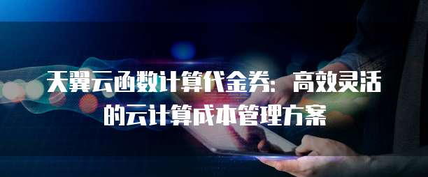 天翼云函数计算代金券:高效灵活的云计算成本管理方案
