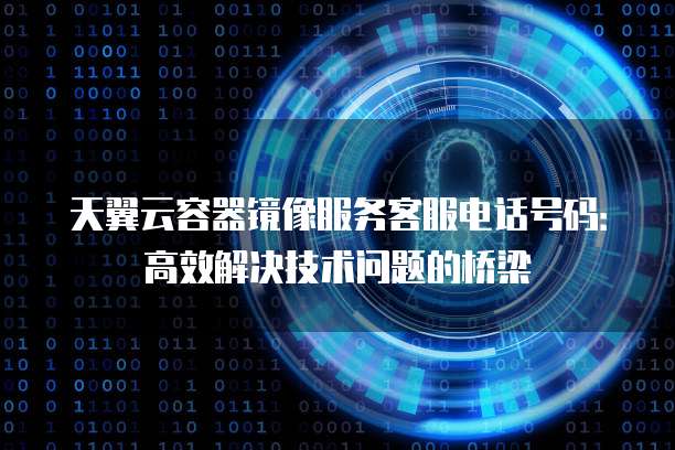天翼云容器镜像服务客服电话号码：高效解决技术问题的桥梁