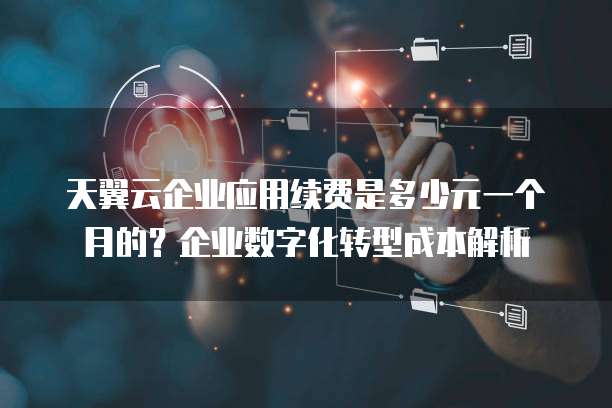 天翼云企业应用续费是多少元一个月的?企业数字化转型成本解析