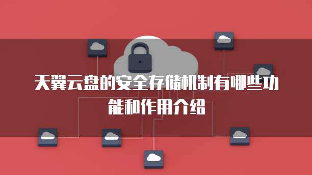 天翼云盘的安全存储机制有哪些功能和作用介绍