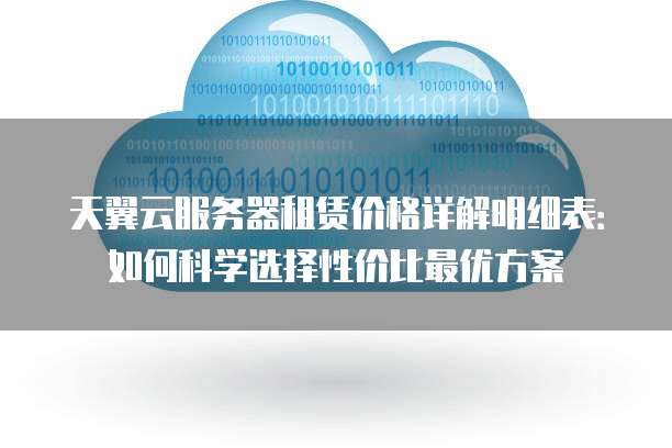 天翼云服务器租赁价格详解明细表：如何科学选择性价比最优方案