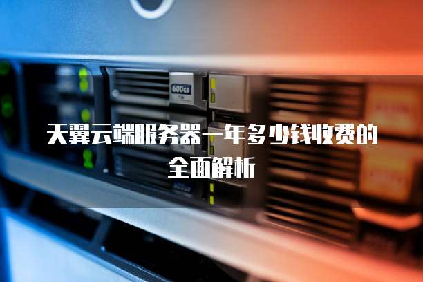 天翼云端服务器一年多少钱收费的全面解析