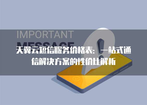 天翼云短信服务价格表:一站式通信解决方案的性价比解析