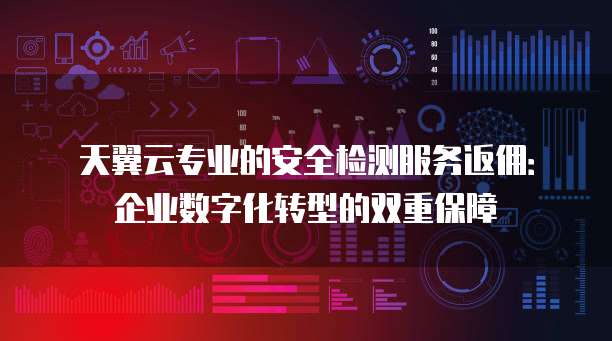 天翼云专业的安全检测服务返佣:企业数字化转型的双重保障