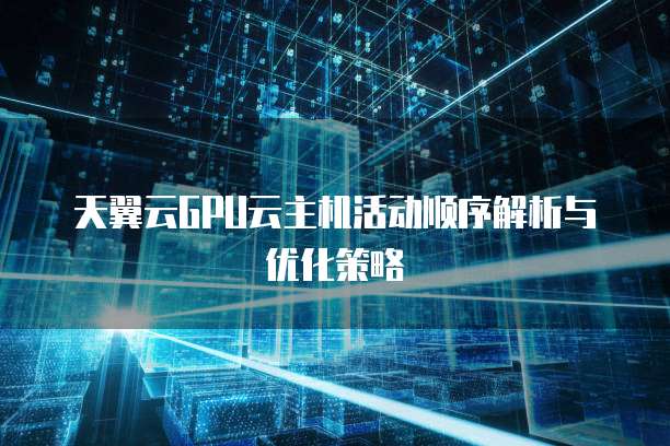 天翼云GPU云主机活动顺序解析与优化策略