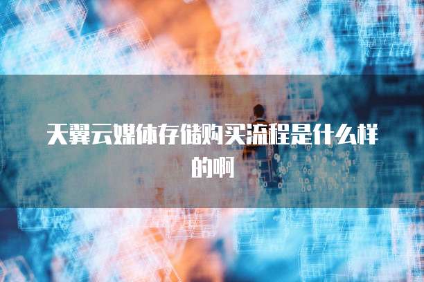 天翼云媒体存储购买流程是什么样的啊