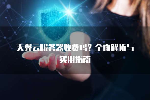 天翼云服务器收费吗?全面解析与实用指南
