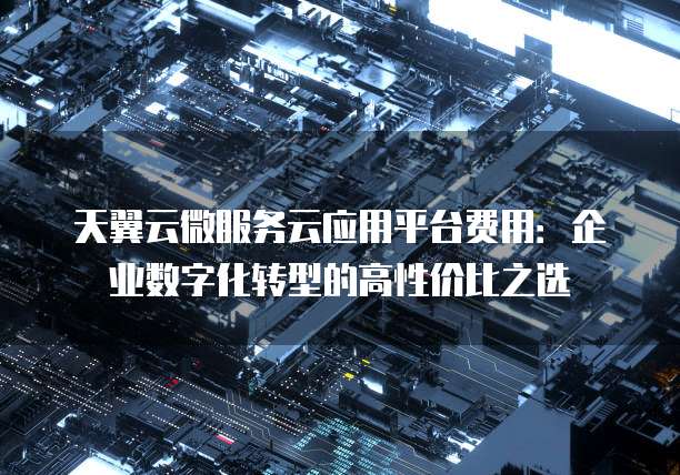 天翼云微服务云应用平台费用:企业数字化转型的高性价比之选