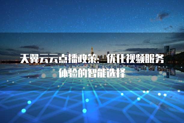 天翼云云点播政策：优化视频服务体验的智能选择