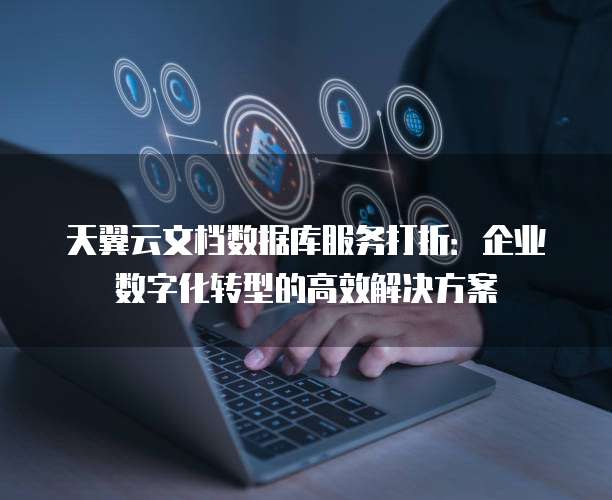 天翼云文档数据库服务打折:企业数字化转型的高效解决方案