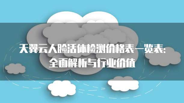 天翼云人脸活体检测价格表一览表:全面解析与行业价值