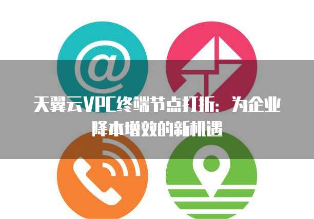 天翼云VPC终端节点打折:为企业降本增效的新机遇