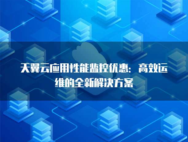 天翼云应用性能监控优惠:高效运维的全新解决方案