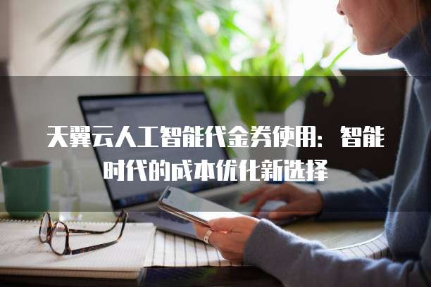 天翼云人工智能代金券使用:智能时代的成本优化新选择