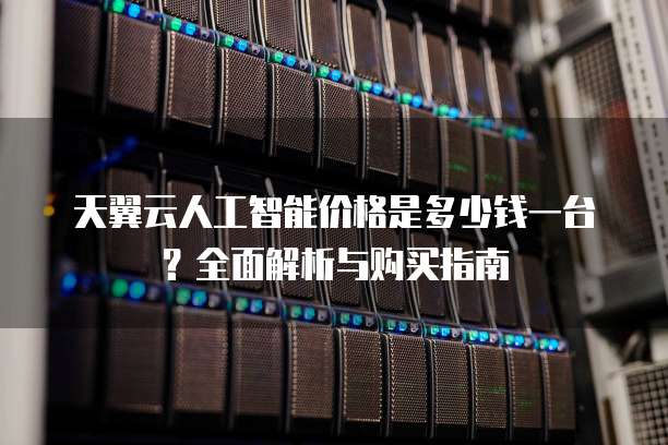 天翼云人工智能价格是多少钱一台？全面解析与购买指南