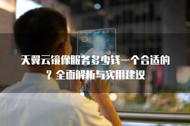 天翼云镜像服务多少钱一个合适的?全面解析与实用建议
