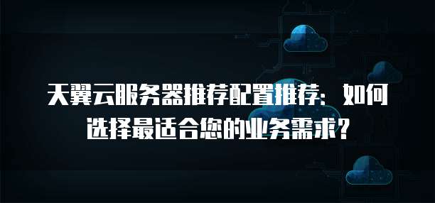 天翼云服务器推荐配置推荐：如何选择最适合您的业务需求？