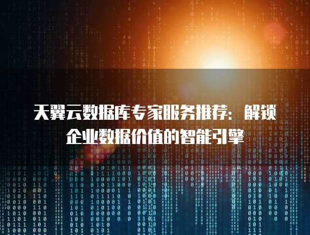 天翼云数据库专家服务推荐:解锁企业数据价值的智能引擎