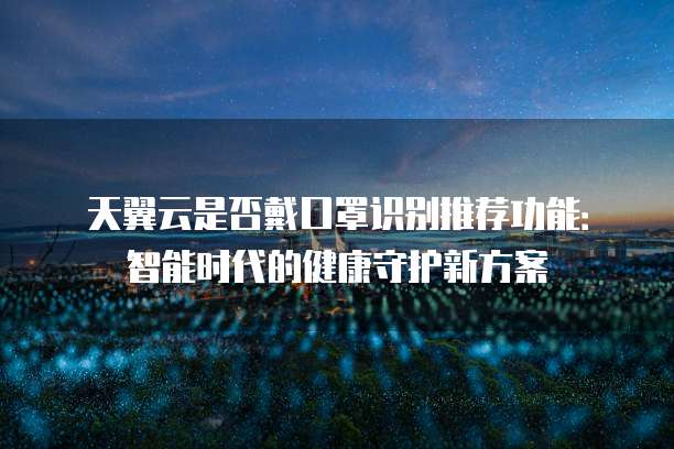 天翼云是否戴口罩识别推荐功能：智能时代的健康守护新方案
