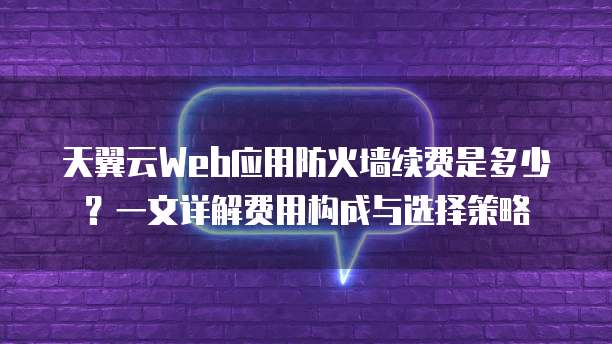 天翼云Web应用防火墙续费是多少？一文详解费用构成与选择策略