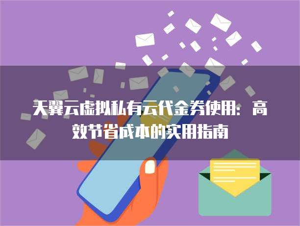 天翼云虚拟私有云代金券使用:高效节省成本的实用指南