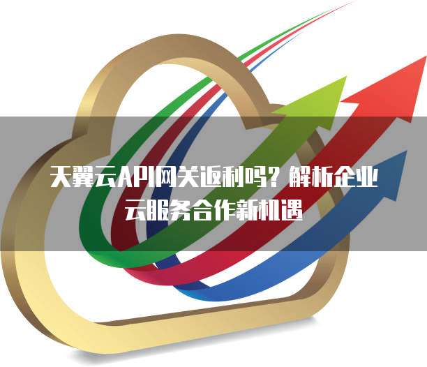 天翼云API网关返利吗?解析企业云服务合作新机遇