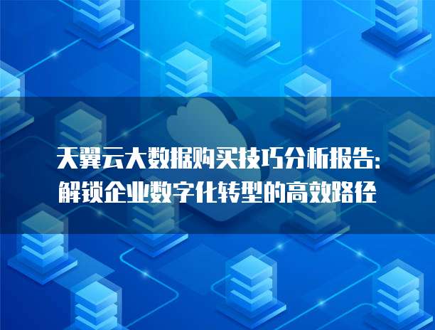 天翼云大数据购买技巧分析报告:解锁企业数字化转型的高效路径