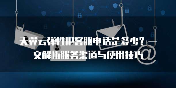 天翼云弹性IP客服电话是多少？一文解析服务渠道与使用技巧