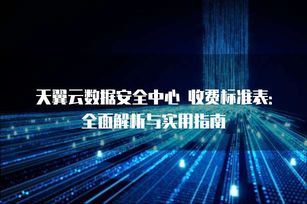 天翼云数据安全中心 收费标准表：全面解析与实用指南