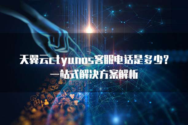 天翼云ctyunos客服电话是多少?一站式解决方案解析